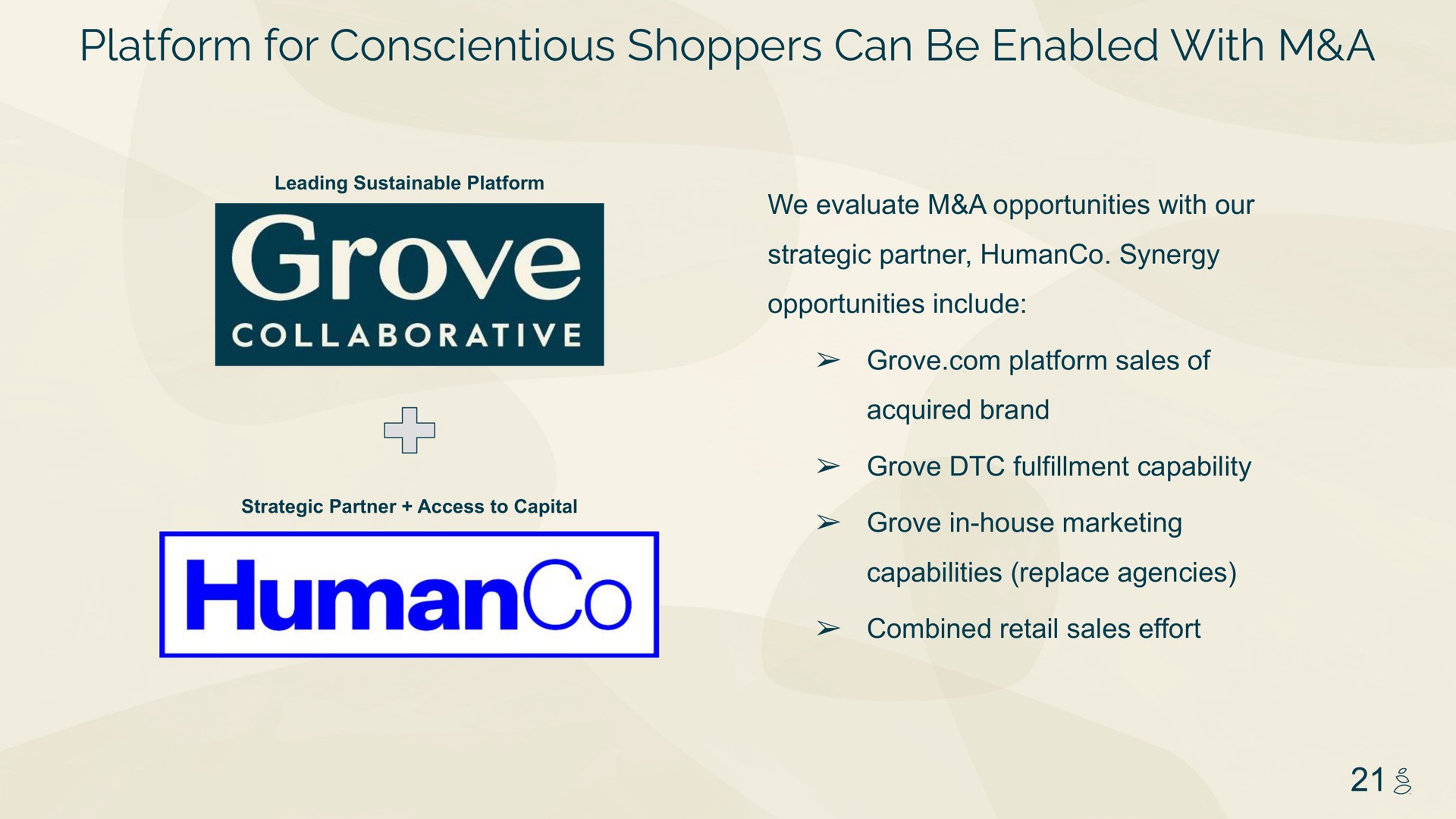 platform for conscientious shoppers can be enabled with a we evaluate a opportunities with our strategic partner synergy opportunities include grove platform sales of acquired brand grove fulfillment capability grove in house marketing capabilities replace agencies combined retail sales effort | Grove