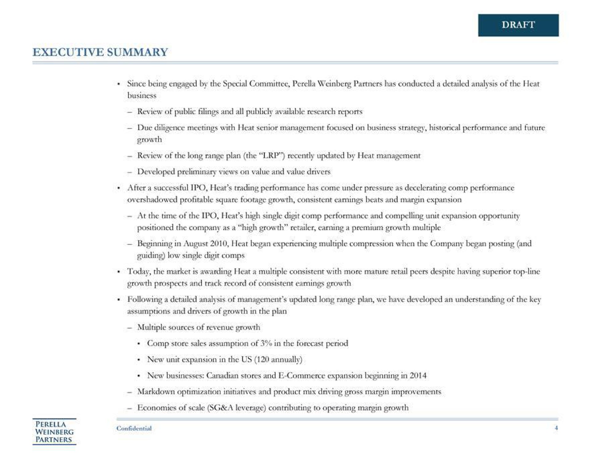 executive summary draft since being engaged by the special committee partners has conducted a detailed analysis of the heat business growth review of the long range plan the recently updated by heat management developed preliminary views on value and value drivers after a successful heat trading performance has come under pressure as decelerating performance overshadowed profitable square footage growth consistent earnings beats and margin expansion of the heat high single digit performance and compelling unit expansion opportunity positioned the company as a high growth retailer earning a premium growth low single digit today the market is awarding heat a multiple consistent with more mature retail peers despite having superior top line prospects and track record of consistent earnings growth and drivers of growth in the plan | Perella Weinberg Partners