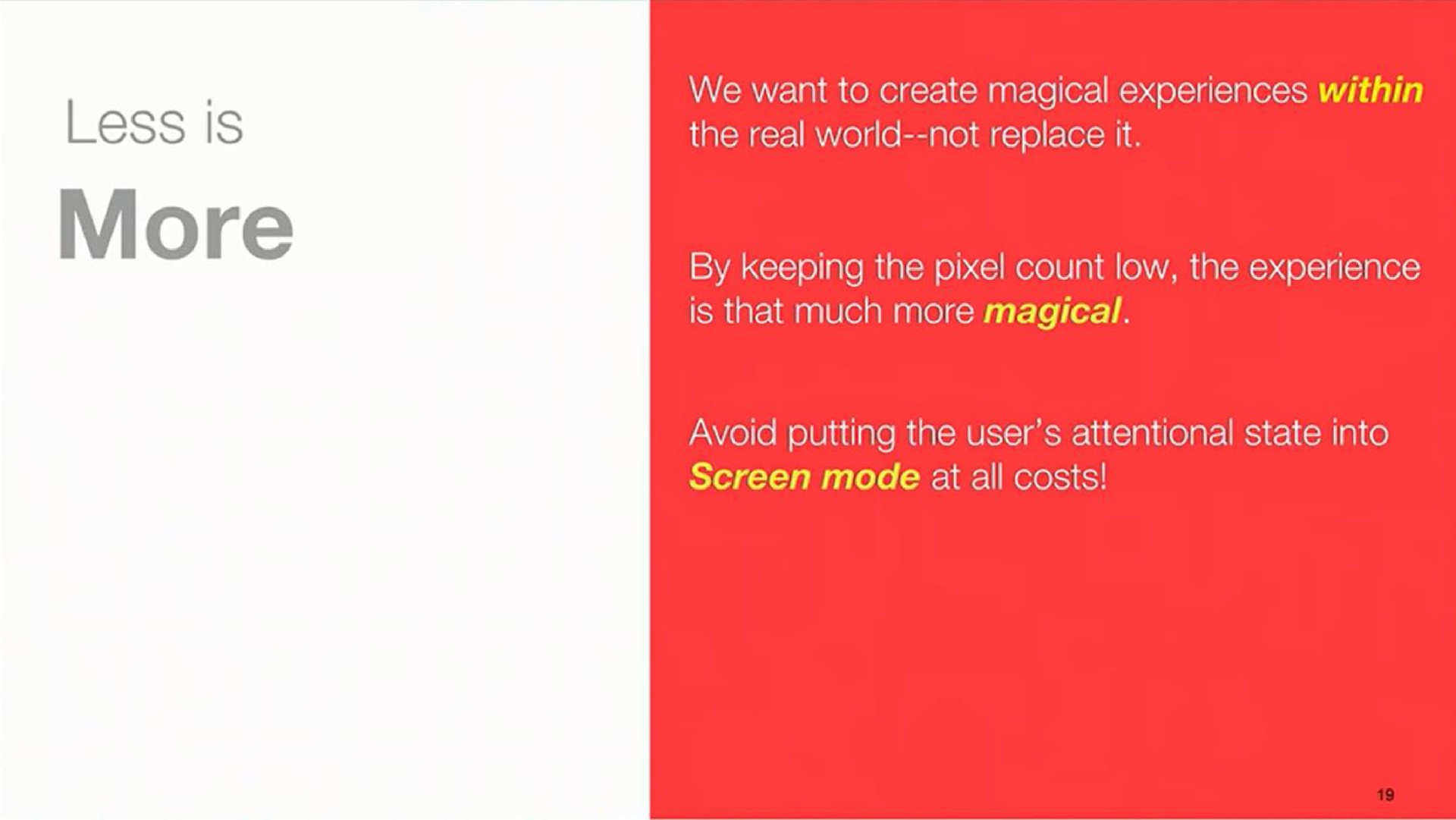 less is more we want to create magical experiences within the real world not replace it by keeping the count low the experience is that much more magical avoid putting the user attentional state into screen mode at all costs | Magic Leap
