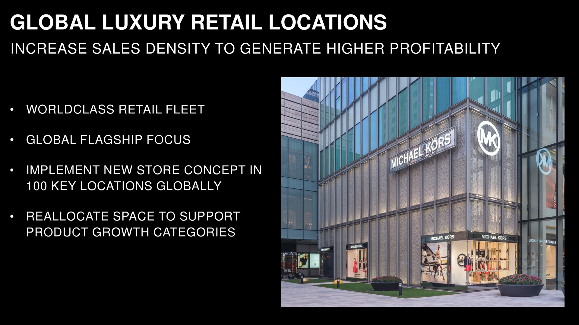 global luxury retail locations increase sales density to generate higher profitability fleet flagship focus implement new store concept in key globally reallocate space to support product growth categories | Capri Holdings
