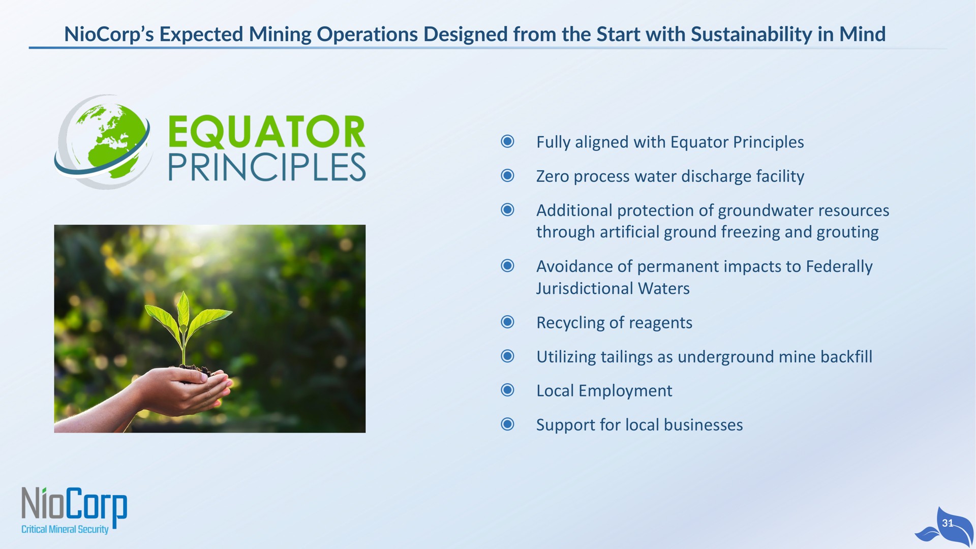 expected mining operations designed from the start with in mind fully aligned with equator principles zero process water discharge facility additional protection of resources through artificial ground freezing and grouting avoidance of permanent impacts to federally jurisdictional waters recycling of reagents utilizing tailings as underground mine backfill local employment support for local businesses | NioCorp