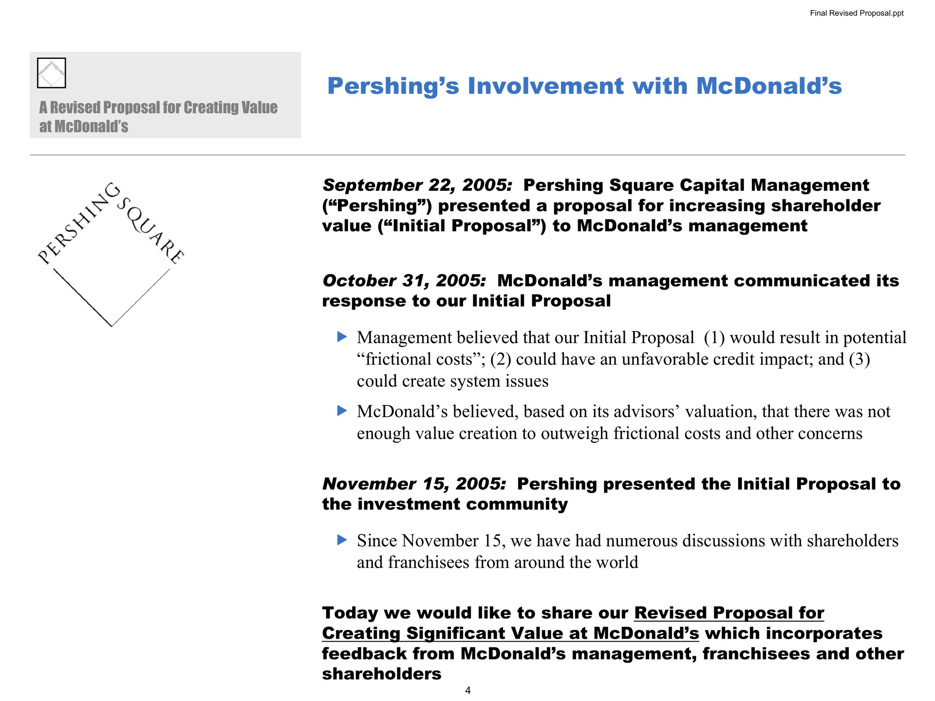 involvement with square capital management presented a proposal for increasing shareholder value initial proposal to management management communicated its response to our initial proposal management believed that our initial proposal would result in potential frictional costs could have an unfavorable credit impact and could create system issues believed based on its advisors valuation that there was not enough value creation to outweigh frictional costs and other concerns presented the initial proposal to the investment community since we have had numerous discussions with shareholders and franchisees from around the world today we would like to share our revised proposal for creating significant value at which incorporates feedback from management franchisees and other shareholders | Pershing Square