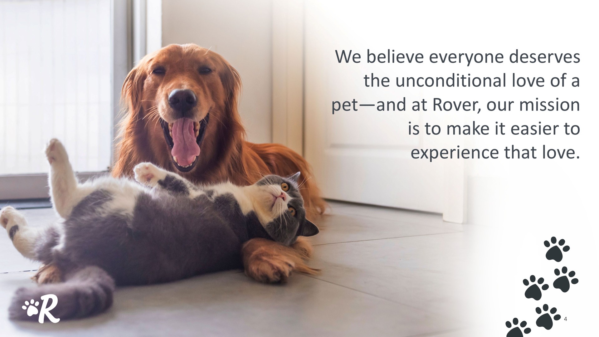 we believe everyone deserves the unconditional love of a pet and at rover our mission is to make it easier to experience that love | Rover