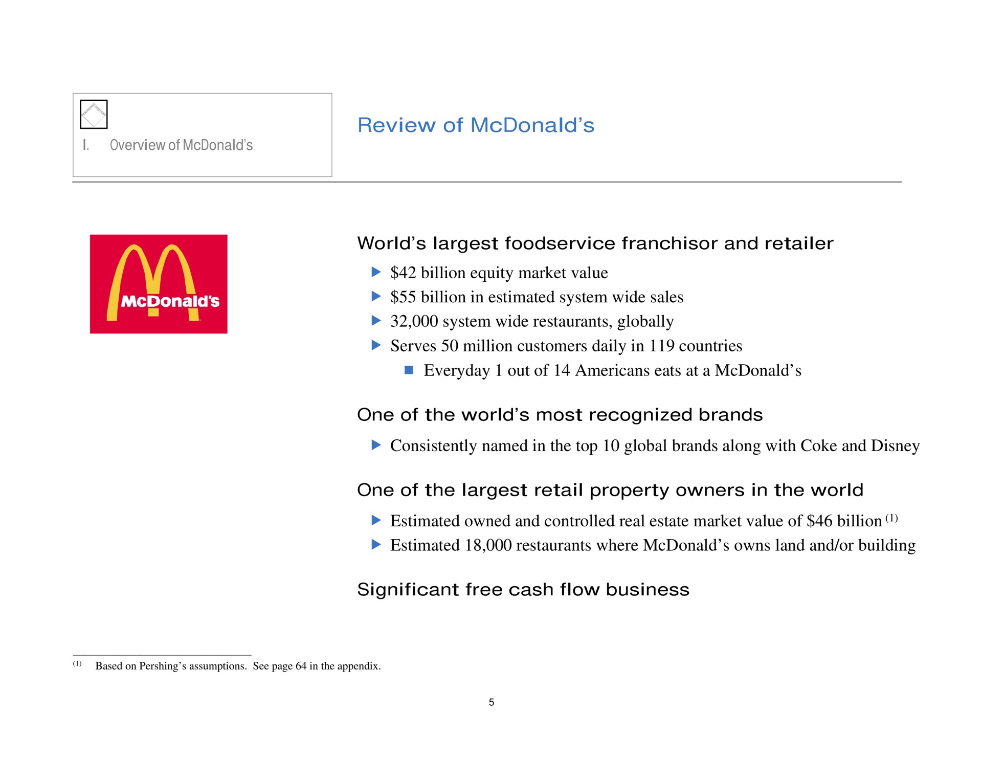 review of world and retailer billion equity market value billion in estimated system wide sales system wide restaurants globally serves million customers daily in countries everyday out of eats at a one of the world most recognized brands consistently named in the top global brands along with coke and one of the retail property owners in the world estimated owned and controlled real estate market value of billion estimated restaurants where owns land and or building significant free cash flow business | Pershing Square